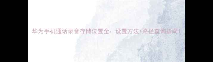 华为手机通话录音存储位置全设置方法路径查询指南