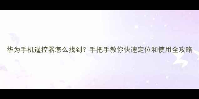 华为手机遥控器怎么找到手把手教你快速定位和使用全攻略