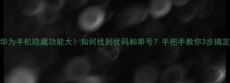 华为手机隐藏功能大如何找到扰码和串号手把手教你3步搞定