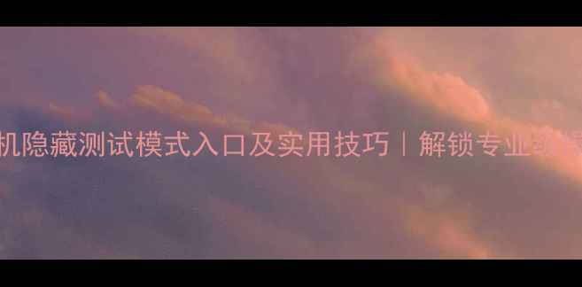 图片 华为手机隐藏测试模式入口及实用技巧｜解锁专业级操作体验
