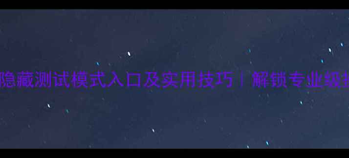 华为手机隐藏测试模式入口及实用技巧解锁专业级操作体验