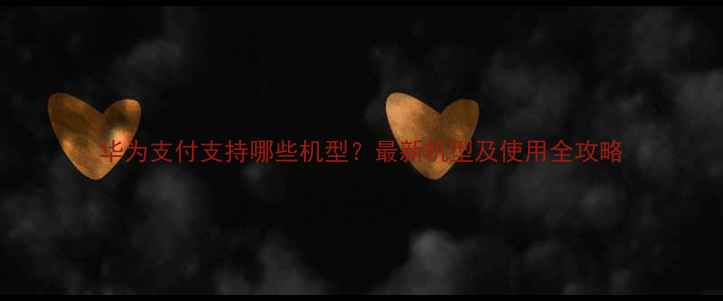 图片 华为支付支持哪些机型？最新机型及使用全攻略