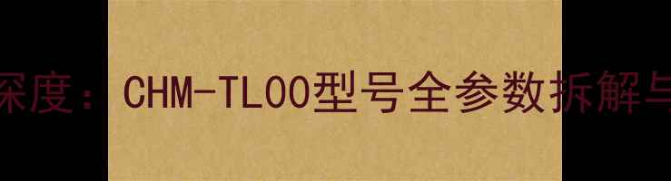图片 华为新机深度：CHM-TL00型号全参数拆解与购买指南