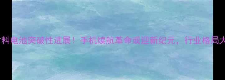 图片 华为新材料电池突破性进展！手机续航革命或迎新纪元，行业格局大洗牌？1