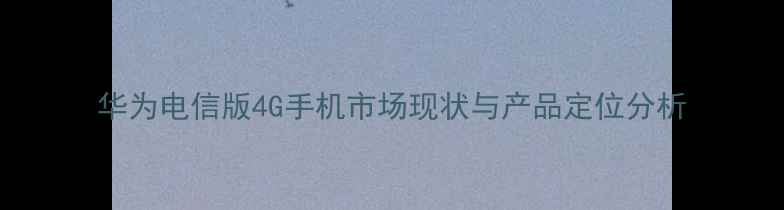 图片 华为电信版4G手机市场现状与产品定位分析