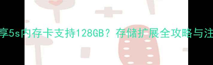 图片 华为畅享5s内存卡支持128GB？存储扩展全攻略与注意事项