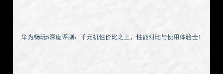 华为畅玩5深度评测千元机性价比之王性能对比与使用体验全