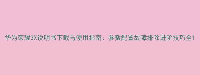 华为荣耀3X说明书下载与使用指南参数配置故障排除进阶技巧全