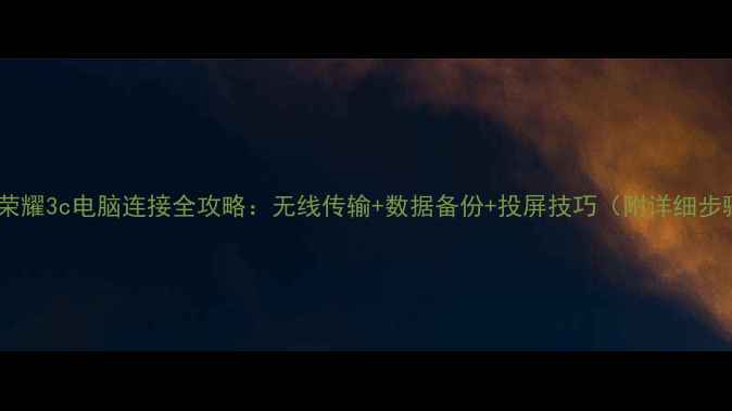 华为荣耀3c电脑连接全攻略无线传输数据备份投屏技巧附详细步骤