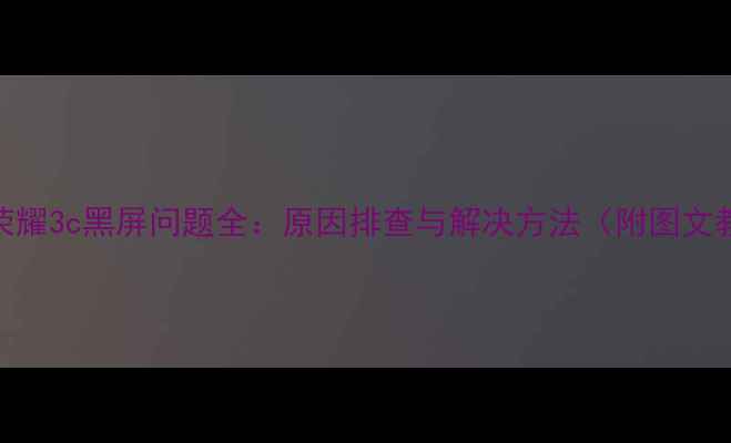 图片 华为荣耀3c黑屏问题全：原因排查与解决方法（附图文教程）