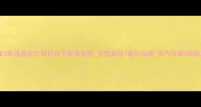 图片 华为荣耀3联通版官方刷机包下载最新版_完整教程+避坑指南_华为荣耀3刷机全攻略1
