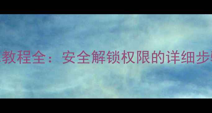 华为荣耀5Root教程全安全解锁权限的详细步骤与注意事项