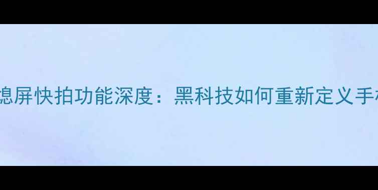 图片 华为荣耀6熄屏快拍功能深度：黑科技如何重新定义手机摄影体验
