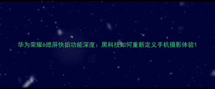 华为荣耀6熄屏快拍功能深度黑科技如何重新定义手机摄影体验