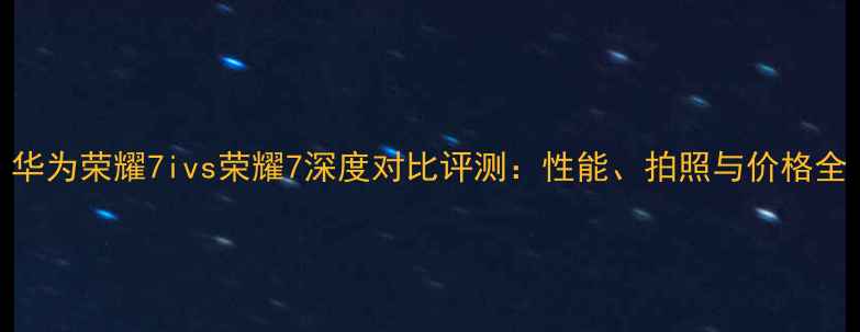 华为荣耀7ivs荣耀7深度对比评测性能拍照与价格全