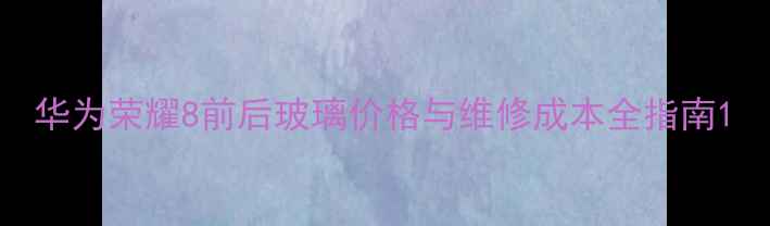 图片 华为荣耀8前后玻璃价格与维修成本全指南1