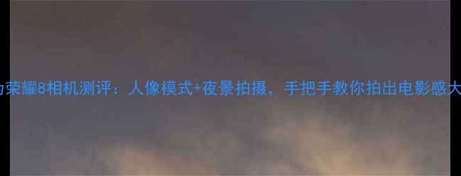 华为荣耀8相机测评人像模式夜景拍摄手把手教你拍出电影感大片