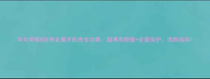 华为荣耀8防摔金属手机壳全攻略超薄高颜值全面保护选购指南