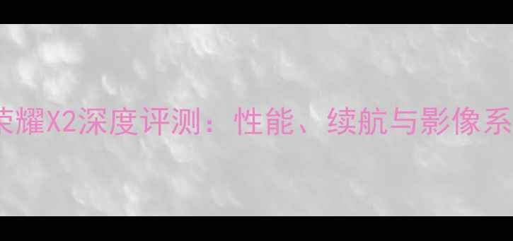 华为荣耀X2深度评测性能续航与影像系统全