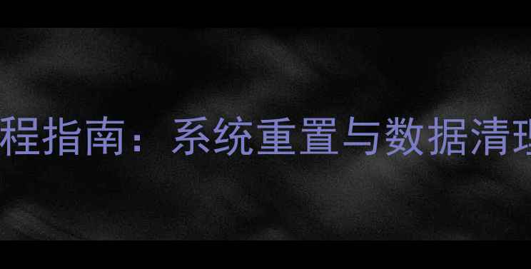 图片 华为荣耀双清全流程指南：系统重置与数据清理的完整操作步骤1