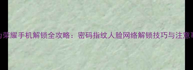 图片 华为荣耀手机解锁全攻略：密码指纹人脸网络解锁技巧与注意事项