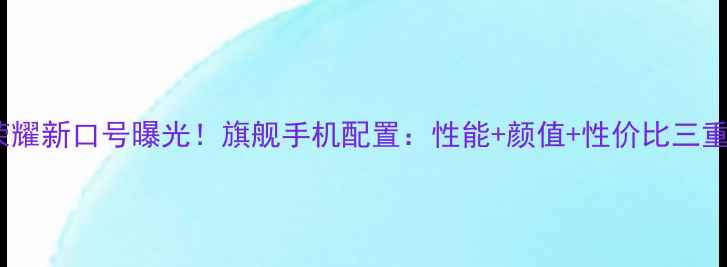 图片 华为荣耀新口号曝光！旗舰手机配置：性能+颜值+性价比三重升级1