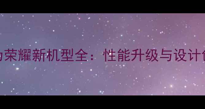图片 华为荣耀新机型全：性能升级与设计创新