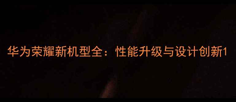 华为荣耀新机型全性能升级与设计创新