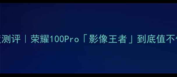 图片 华为荣耀旗舰机深度测评｜荣耀100Pro「影像王者」到底值不值？附真实体验报告