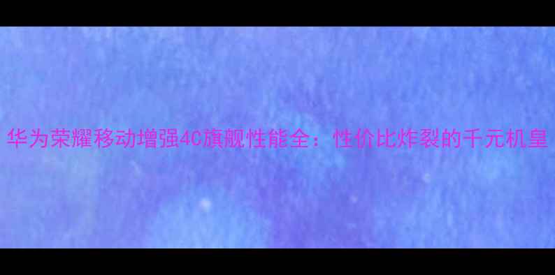 图片 华为荣耀移动增强4C旗舰性能全：性价比炸裂的千元机皇