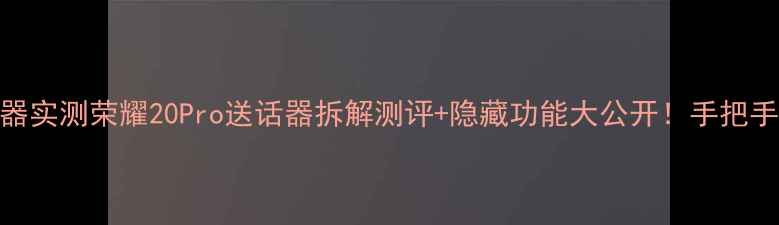 华为荣耀送话器实测荣耀20Pro送话器拆解测评隐藏功能大公开手把手教你选对配件