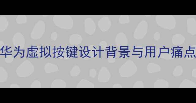 图片 华为虚拟按键设计背景与用户痛点