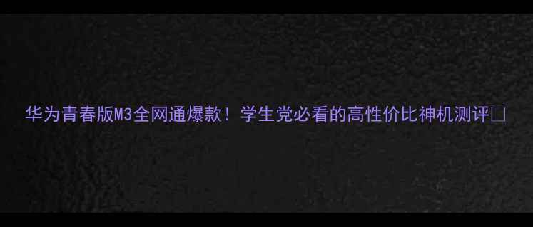 华为青春版M3全网通爆款学生党必看的高性价比神机测评
