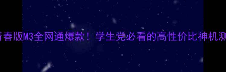 图片 华为青春版M3全网通爆款！学生党必看的高性价比神机测评✨1