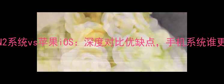 图片 华为鸿蒙N2系统vs苹果iOS：深度对比优缺点，手机系统谁更胜一筹？