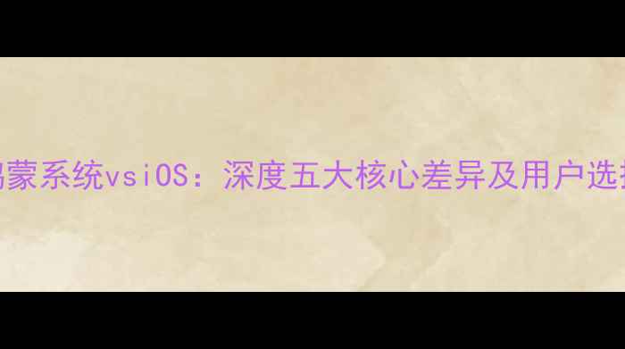 图片 华为鸿蒙系统vsiOS：深度五大核心差异及用户选择指南