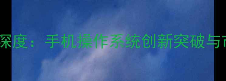 华为鸿蒙系统深度手机操作系统创新突破与市场前景展望