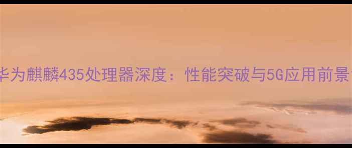 图片 华为麒麟435处理器深度：性能突破与5G应用前景1