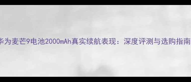图片 华为麦芒9电池2000mAh真实续航表现：深度评测与选购指南1