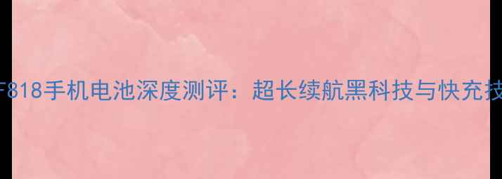 图片 南孚F818手机电池深度测评：超长续航黑科技与快充技术全