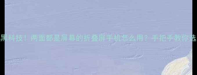 图片 双屏手机黑科技！两面都是屏幕的折叠屏手机怎么用？手把手教你选到真香机