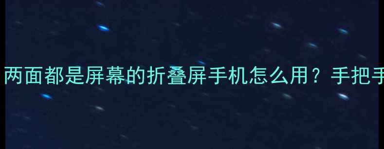 双屏手机黑科技两面都是屏幕的折叠屏手机怎么用手把手教你选到真香机