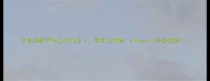 图片 受影响机型与症状特征（：苹果12黑屏、iPhone13升级黑屏）1