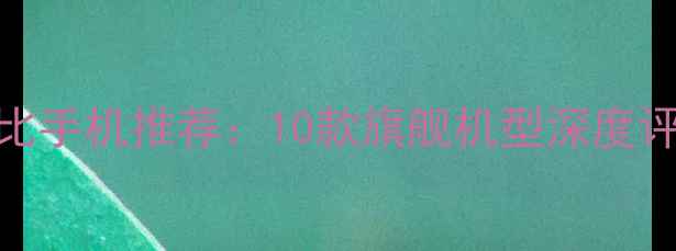 四千价位性价比手机推荐10款旗舰机型深度评测与选购指南