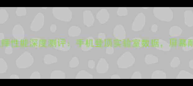 国产手机抗摔性能深度测评手机登顶实验室数据屏幕耐摔黑科技