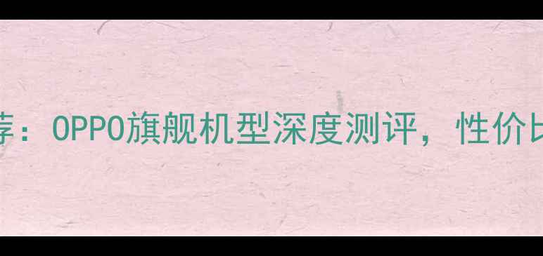 国产手机推荐OPPO旗舰机型深度测评性价比之王是谁