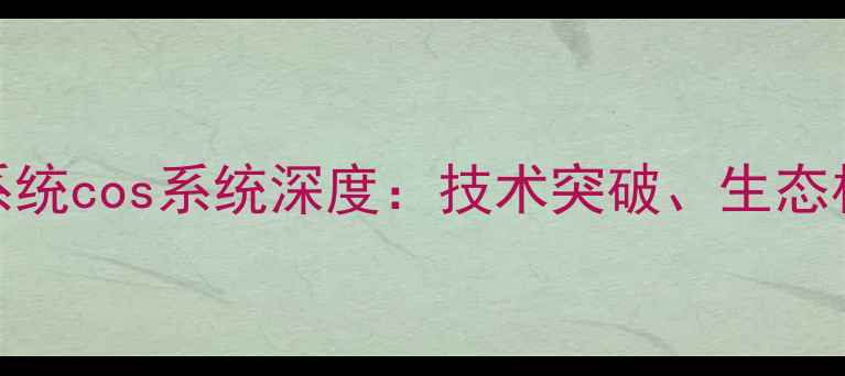 国产手机操作系统cos系统深度技术突破生态构建与市场前景