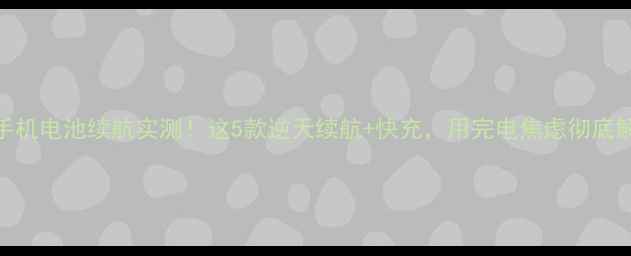 国产手机电池续航实测这5款逆天续航快充用完电焦虑彻底解决