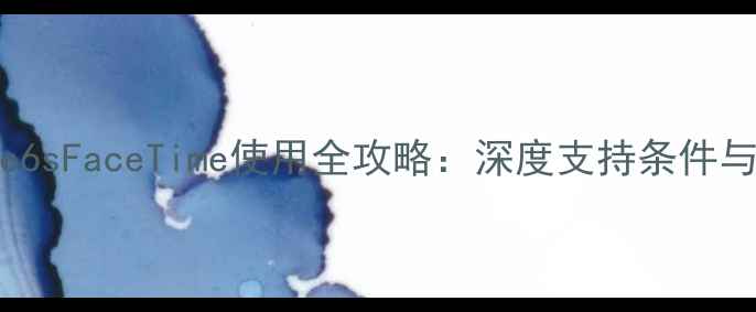 国行iPhone6sFaceTime使用全攻略深度支持条件与操作技巧