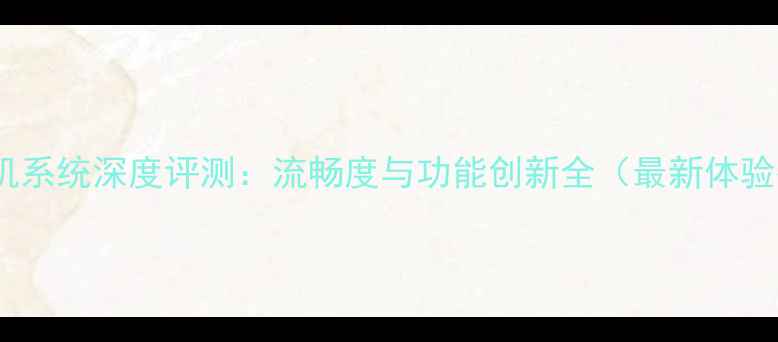 坚果手机系统深度评测流畅度与功能创新全最新体验报告